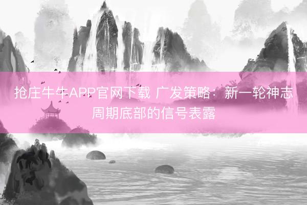 抢庄牛牛APP官网下载 广发策略：新一轮神志周期底部的信号表露