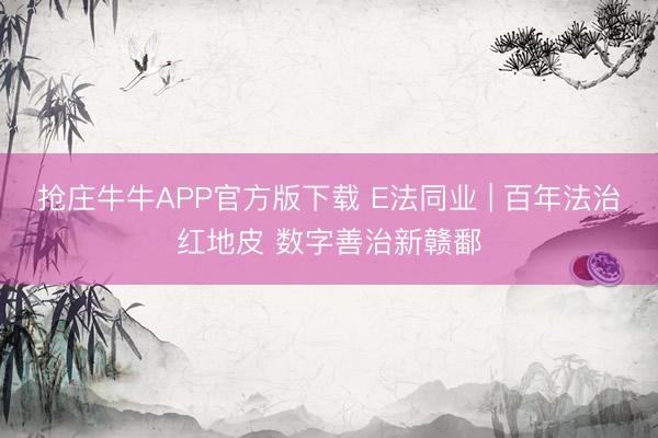 抢庄牛牛APP官方版下载 E法同业 | 百年法治红地皮 数字善治新赣鄱