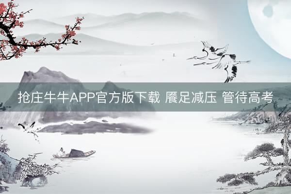 抢庄牛牛APP官方版下载 餍足减压 管待高考