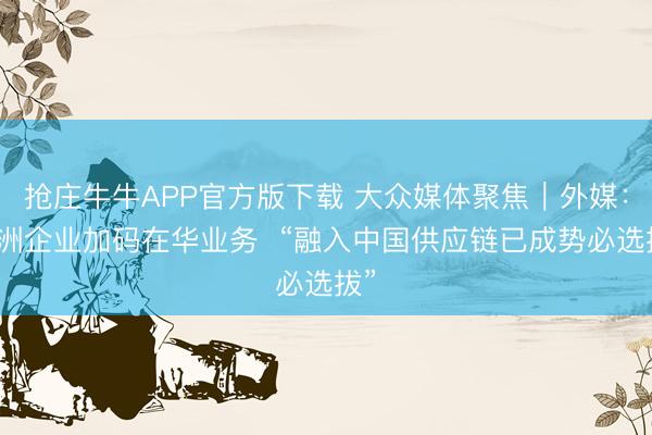 抢庄牛牛APP官方版下载 大众媒体聚焦｜外媒：欧洲企业加码在华业务  “融入中国供应链已成势必选拔”