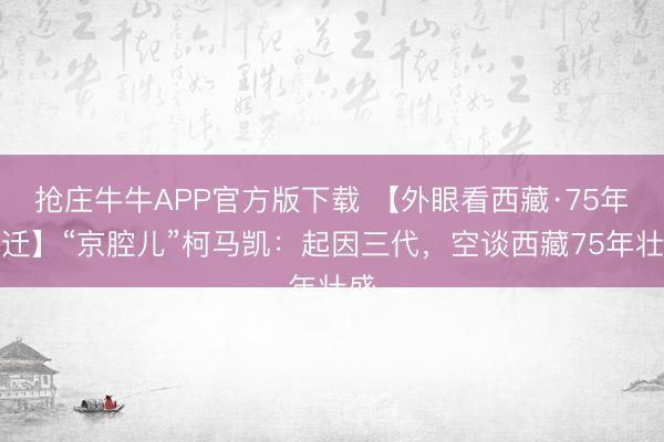 抢庄牛牛APP官方版下载 【外眼看西藏·75年变迁】“京腔儿”柯马凯：起因三代，空谈西藏75年壮盛