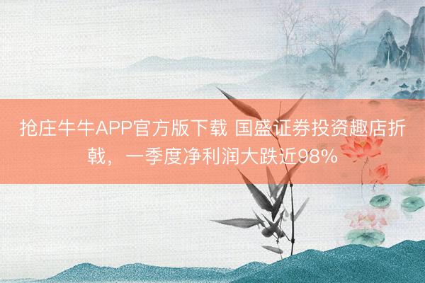 抢庄牛牛APP官方版下载 国盛证券投资趣店折戟，一季度净利润大跌近98%