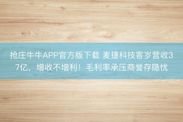 抢庄牛牛APP官方版下载 麦捷科技客岁营收37亿，增收不增利！毛利率承压商誉存隐忧