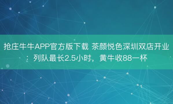抢庄牛牛APP官方版下载 茶颜悦色深圳双店开业：列队最长2.5小时，黄牛收88一杯
