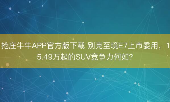 抢庄牛牛APP官方版下载 别克至境E7上市委用，15.49万起的SUV竞争力何如？