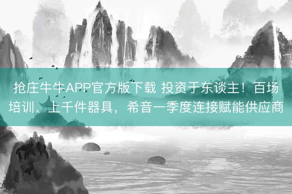 抢庄牛牛APP官方版下载 投资于东谈主！百场培训、上千件器具，希音一季度连接赋能供应商
