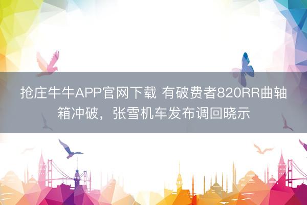 抢庄牛牛APP官网下载 有破费者820RR曲轴箱冲破，张雪机车发布调回晓示