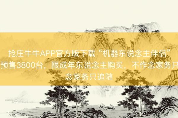 抢庄牛牛APP官方版下载 “机器东说念主伴侣”10天预售3800台，限成年东说念主购买，不作念家务只追随
