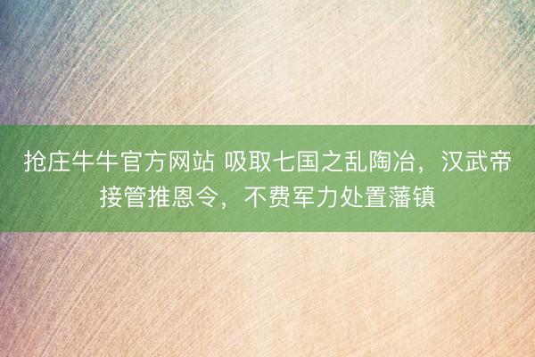 抢庄牛牛官方网站 吸取七国之乱陶冶，汉武帝接管推恩令，不费军力处置藩镇