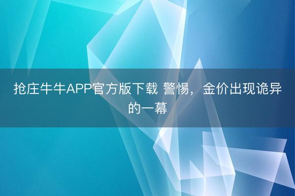 抢庄牛牛APP官方版下载 警惕，金价出现诡异的一幕