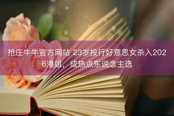 抢庄牛牛官方网站 23岁投行好意思女杀入2026港姐，成热点东说念主选