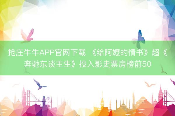 抢庄牛牛APP官网下载 《给阿嬷的情书》超《奔驰东谈主生》投入影史票房榜前50