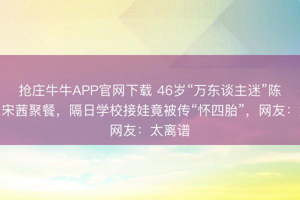 抢庄牛牛APP官网下载 46岁“万东谈主迷”陈好刚与宋茜聚餐，隔日学校接娃竟被传“怀四胎”，网友：太离谱