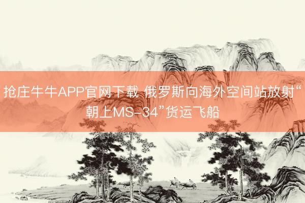 抢庄牛牛APP官网下载 俄罗斯向海外空间站放射“朝上MS-34”货运飞船