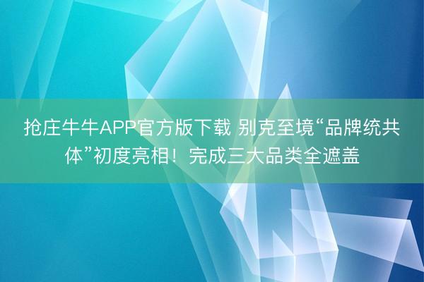抢庄牛牛APP官方版下载 别克至境“品牌统共体”初度亮相！完成三大品类全遮盖