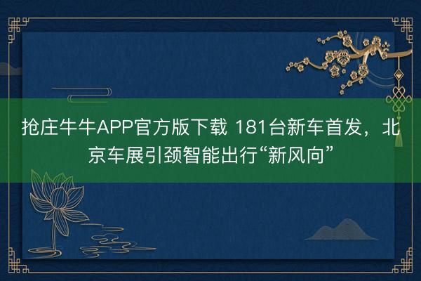 抢庄牛牛APP官方版下载 181台新车首发，北京车展引颈智能出行“新风向”