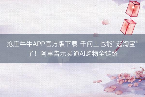 抢庄牛牛APP官方版下载 千问上也能“逛淘宝”了！阿里告示买通AI购物全链路