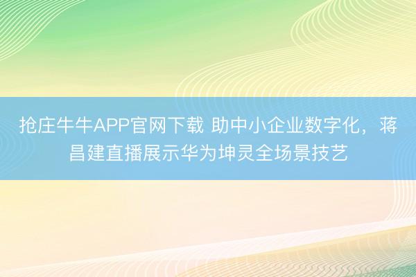 抢庄牛牛APP官网下载 助中小企业数字化，蒋昌建直播展示华为坤灵全场景技艺