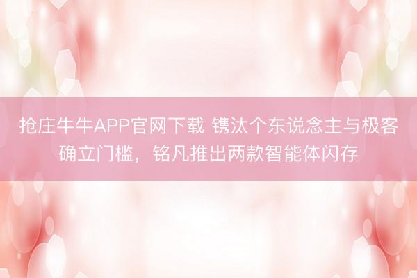 抢庄牛牛APP官网下载 镌汰个东说念主与极客确立门槛，铭凡推出两款智能体闪存