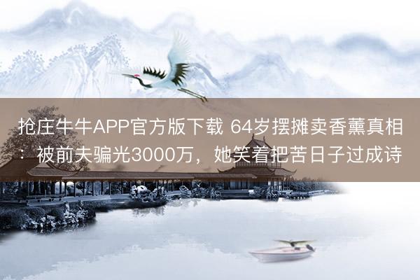 抢庄牛牛APP官方版下载 64岁摆摊卖香薰真相：被前夫骗光3000万，她笑着把苦日子过成诗