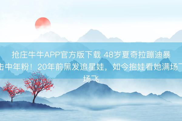 抢庄牛牛APP官方版下载 48岁夏奇拉蹦迪暴击中年粉！20年前黑发追星娃，如今抱娃看她满场飞