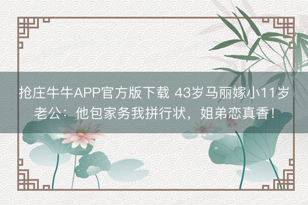 抢庄牛牛APP官方版下载 43岁马丽嫁小11岁老公：他包家务我拼行状，姐弟恋真香！