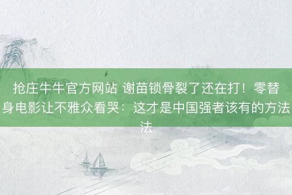 抢庄牛牛官方网站 谢苗锁骨裂了还在打！零替身电影让不雅众看哭：这才是中国强者该有的方法