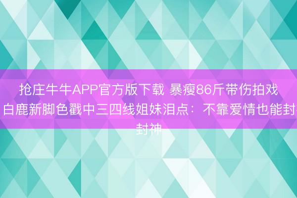 抢庄牛牛APP官方版下载 暴瘦86斤带伤拍戏！白鹿新脚色戳中三四线姐妹泪点：不靠爱情也能封神