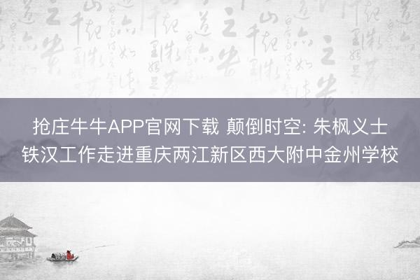 抢庄牛牛APP官网下载 颠倒时空: 朱枫义士铁汉工作走进重庆两江新区西大附中金州学校