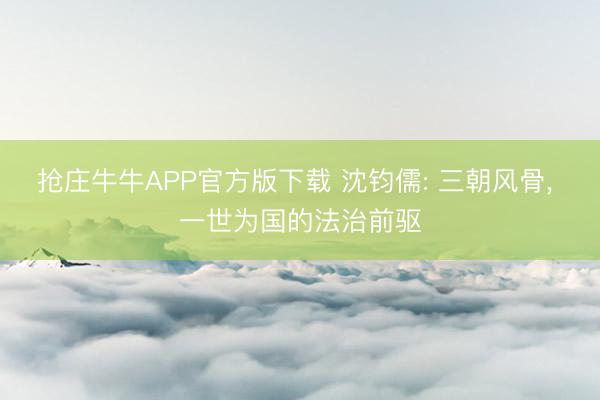 抢庄牛牛APP官方版下载 沈钧儒: 三朝风骨, 一世为国的法治前驱