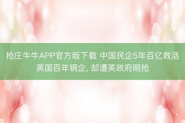 抢庄牛牛APP官方版下载 中国民企5年百亿救活英国百年钢企, 却遭英政府明抢