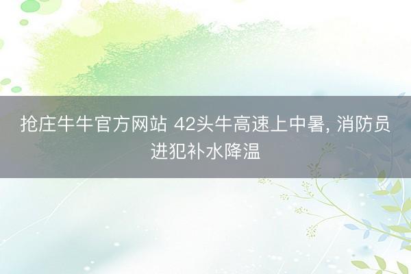 抢庄牛牛官方网站 42头牛高速上中暑, 消防员进犯补水降温