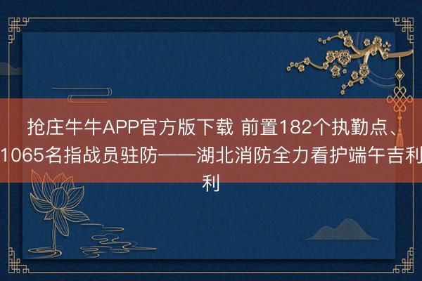抢庄牛牛APP官方版下载 前置182个执勤点、1065名指战员驻防——湖北消防全力看护端午吉利