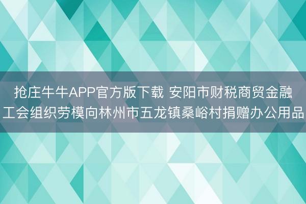 抢庄牛牛APP官方版下载 安阳市财税商贸金融工会组织劳模向林州市五龙镇桑峪村捐赠办公用品