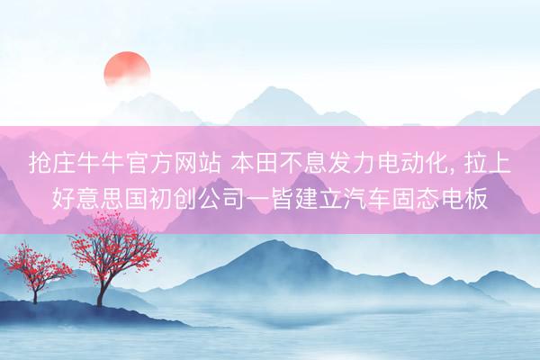 抢庄牛牛官方网站 本田不息发力电动化, 拉上好意思国初创公司一皆建立汽车固态电板