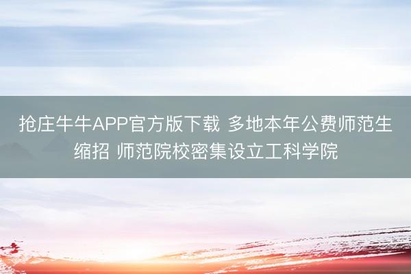 抢庄牛牛APP官方版下载 多地本年公费师范生缩招 师范院校密集设立工科学院