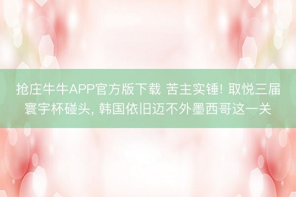 抢庄牛牛APP官方版下载 苦主实锤! 取悦三届寰宇杯碰头, 韩国依旧迈不外墨西哥这一关