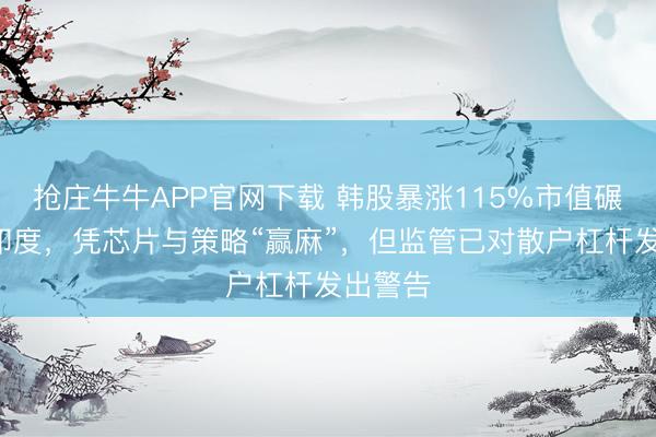 抢庄牛牛APP官网下载 韩股暴涨115%市值碾压A股印度，凭芯片与策略“赢麻”，但监管已对散户杠杆发出警告