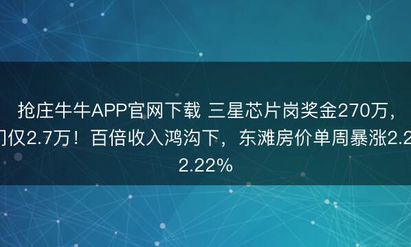 抢庄牛牛APP官网下载 三星芯片岗奖金270万，同门仅2.7万！百倍收入鸿沟下，东滩房价单周暴涨2.22%