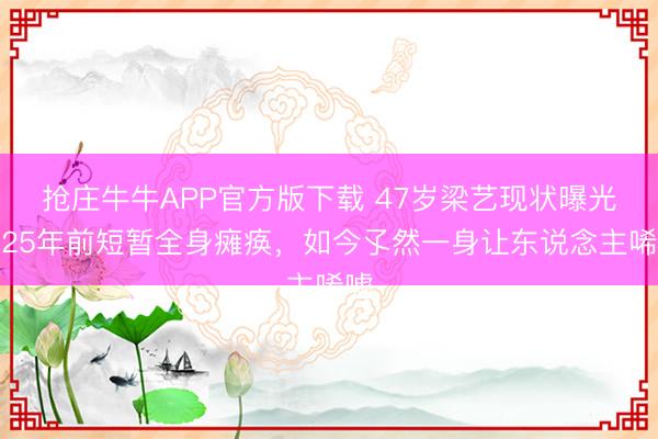 抢庄牛牛APP官方版下载 47岁梁艺现状曝光！25年前短暂全身瘫痪，如今孓然一身让东说念主唏嘘