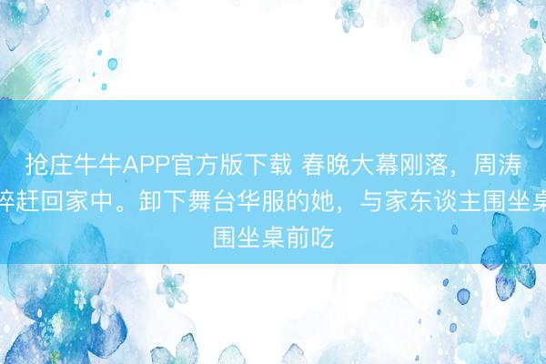 抢庄牛牛APP官方版下载 春晚大幕刚落，周涛便仓猝赶回家中。卸下舞台华服的她，与家东谈主围坐桌前吃