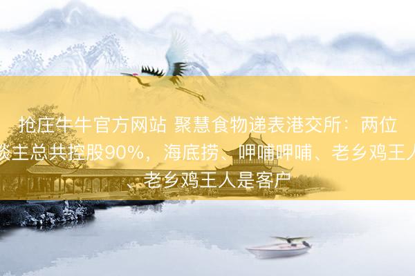 抢庄牛牛官方网站 聚慧食物递表港交所：两位首创东谈主总共控股90%，海底捞、呷哺呷哺、老乡鸡王人是客户