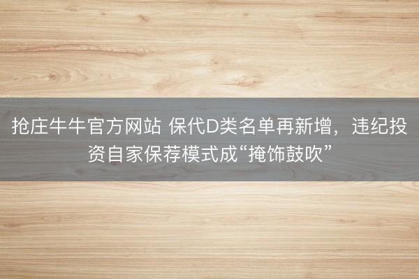 抢庄牛牛官方网站 保代D类名单再新增，违纪投资自家保荐模式成“掩饰鼓吹”